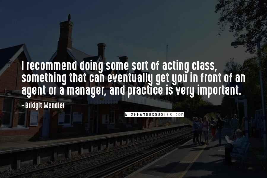 Bridgit Mendler Quotes: I recommend doing some sort of acting class, something that can eventually get you in front of an agent or a manager, and practice is very important.