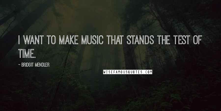 Bridgit Mendler Quotes: I want to make music that stands the test of time.