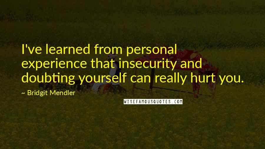 Bridgit Mendler Quotes: I've learned from personal experience that insecurity and doubting yourself can really hurt you.