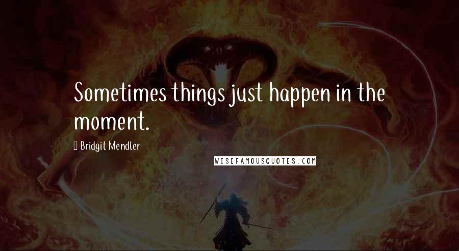 Bridgit Mendler Quotes: Sometimes things just happen in the moment.