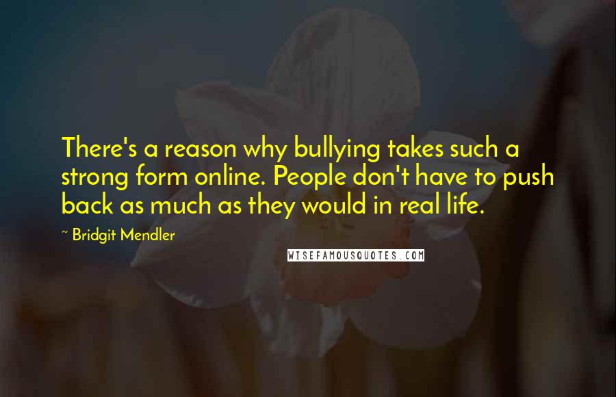 Bridgit Mendler Quotes: There's a reason why bullying takes such a strong form online. People don't have to push back as much as they would in real life.