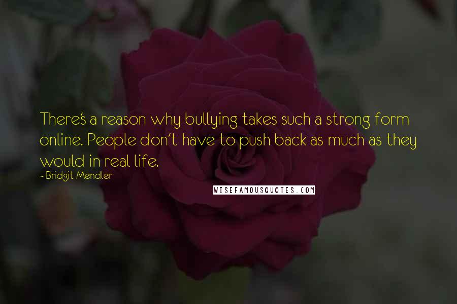 Bridgit Mendler Quotes: There's a reason why bullying takes such a strong form online. People don't have to push back as much as they would in real life.