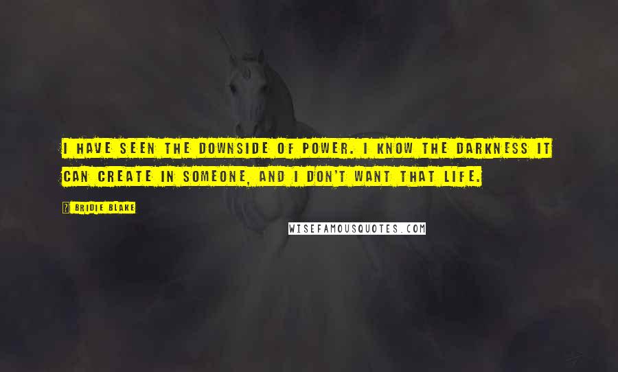 Bridie Blake Quotes: I have seen the downside of power. I know the darkness it can create in someone, and I don't want that life.