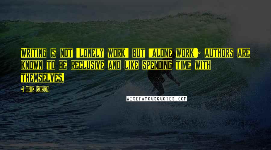 Brie Edison Quotes: Writing is not 'lonely work' but "alone work'; authors are known to be reclusive and like spending time with themselves.
