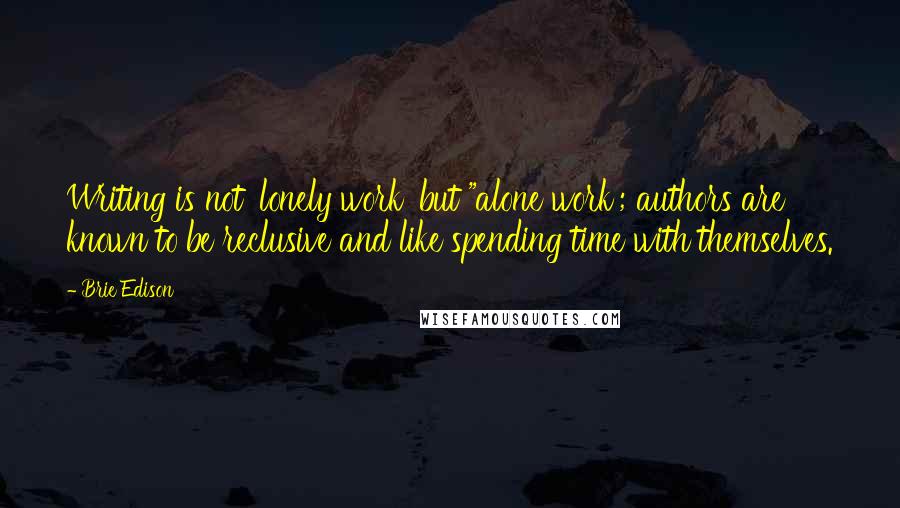 Brie Edison Quotes: Writing is not 'lonely work' but "alone work'; authors are known to be reclusive and like spending time with themselves.