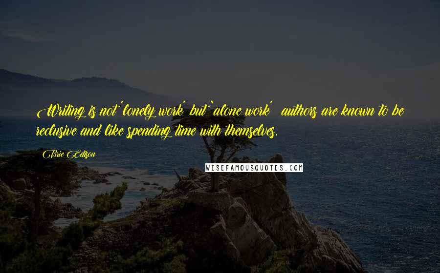 Brie Edison Quotes: Writing is not 'lonely work' but "alone work'; authors are known to be reclusive and like spending time with themselves.