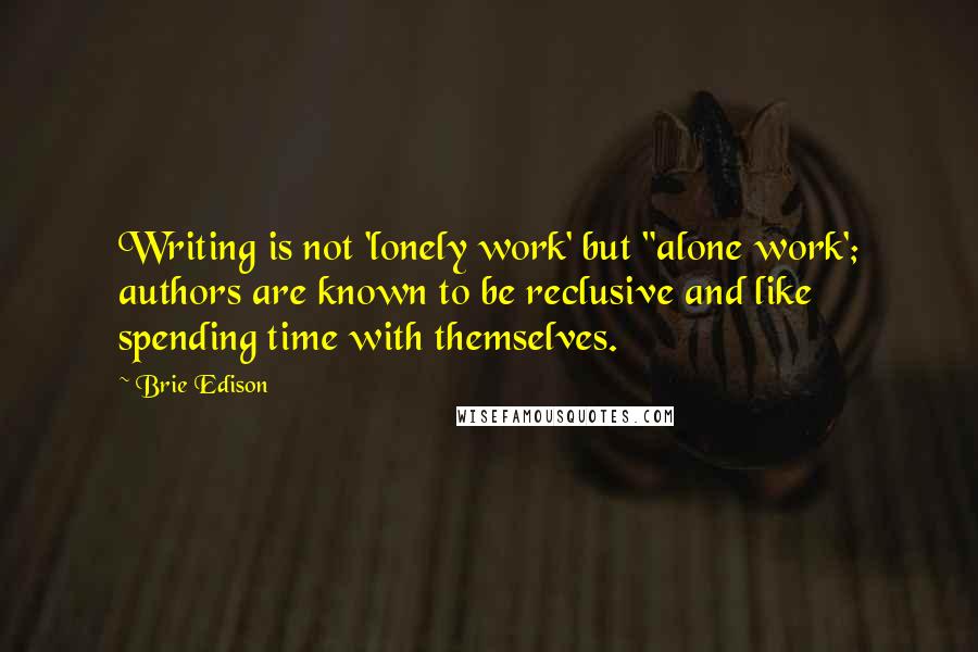 Brie Edison Quotes: Writing is not 'lonely work' but "alone work'; authors are known to be reclusive and like spending time with themselves.