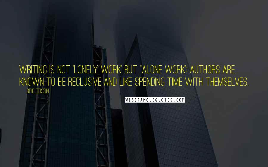 Brie Edison Quotes: Writing is not 'lonely work' but "alone work'; authors are known to be reclusive and like spending time with themselves.