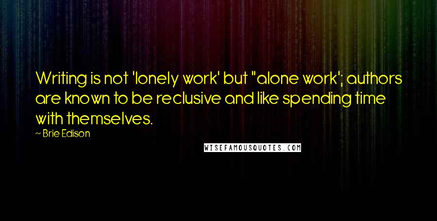 Brie Edison Quotes: Writing is not 'lonely work' but "alone work'; authors are known to be reclusive and like spending time with themselves.