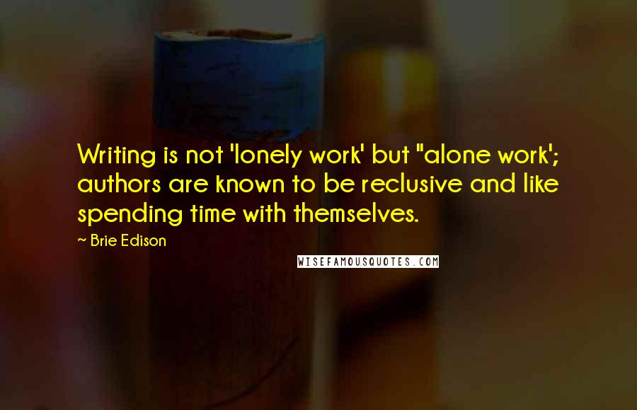 Brie Edison Quotes: Writing is not 'lonely work' but "alone work'; authors are known to be reclusive and like spending time with themselves.