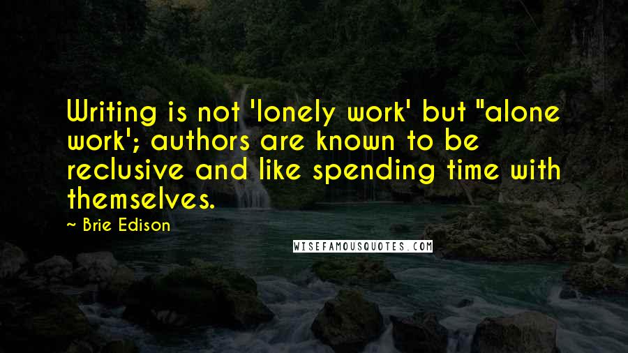 Brie Edison Quotes: Writing is not 'lonely work' but "alone work'; authors are known to be reclusive and like spending time with themselves.