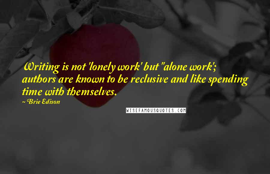 Brie Edison Quotes: Writing is not 'lonely work' but "alone work'; authors are known to be reclusive and like spending time with themselves.