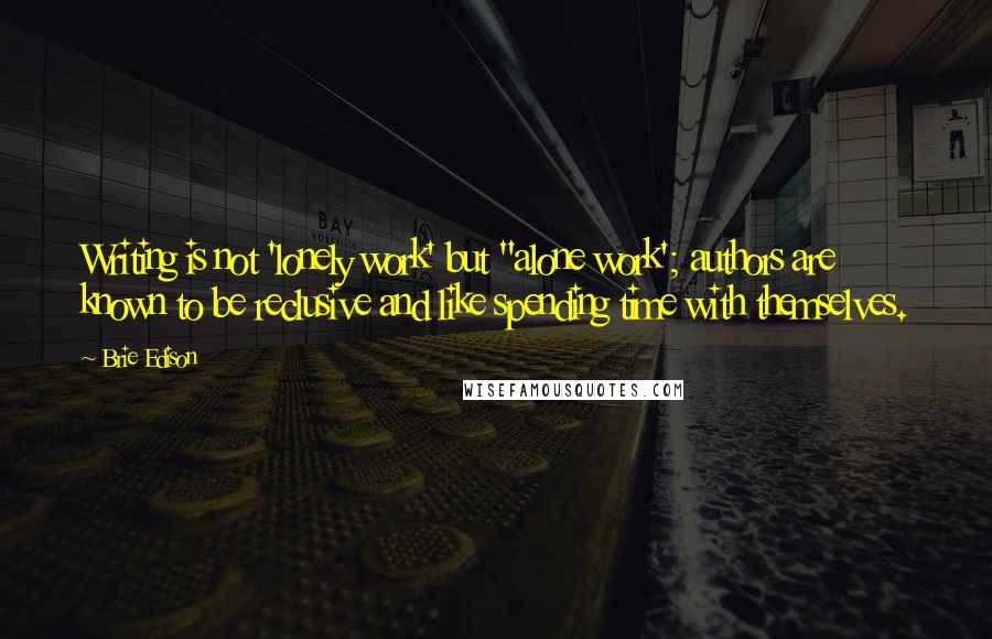 Brie Edison Quotes: Writing is not 'lonely work' but "alone work'; authors are known to be reclusive and like spending time with themselves.