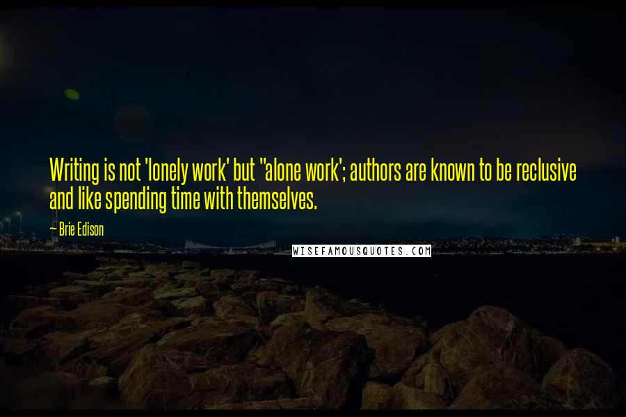 Brie Edison Quotes: Writing is not 'lonely work' but "alone work'; authors are known to be reclusive and like spending time with themselves.