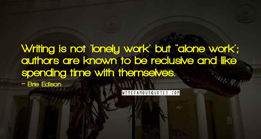 Brie Edison Quotes: Writing is not 'lonely work' but "alone work'; authors are known to be reclusive and like spending time with themselves.