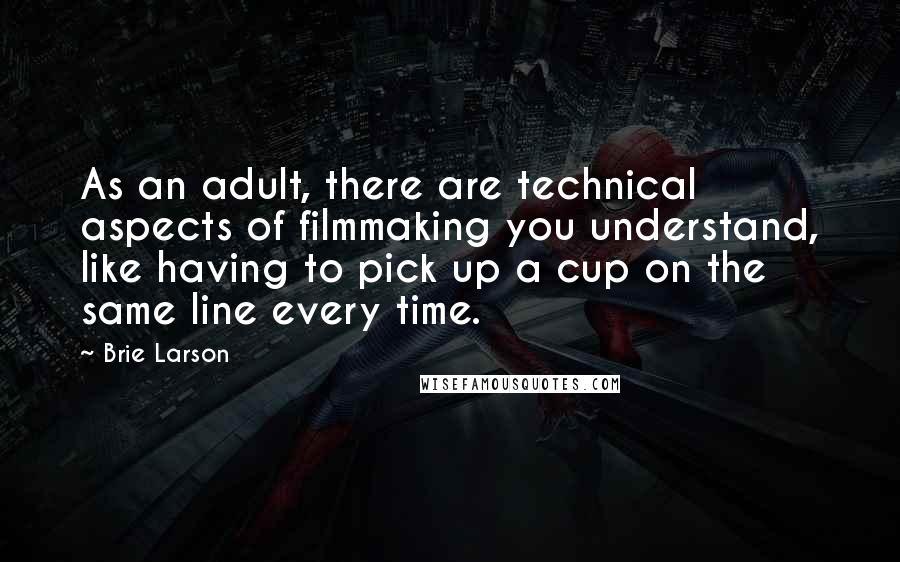 Brie Larson Quotes: As an adult, there are technical aspects of filmmaking you understand, like having to pick up a cup on the same line every time.