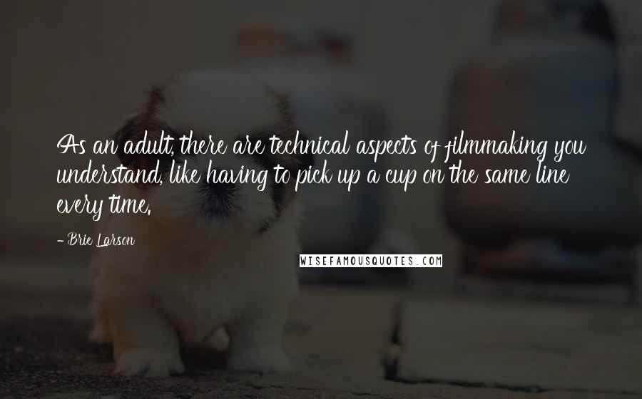 Brie Larson Quotes: As an adult, there are technical aspects of filmmaking you understand, like having to pick up a cup on the same line every time.