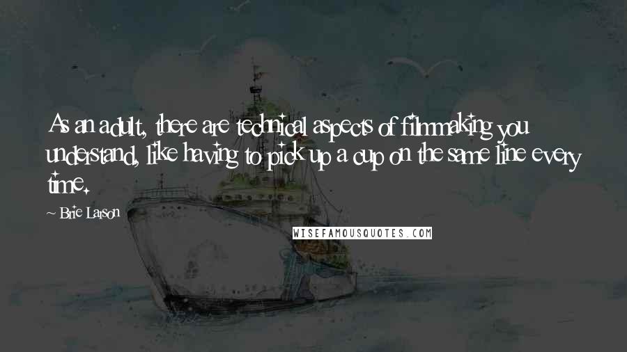 Brie Larson Quotes: As an adult, there are technical aspects of filmmaking you understand, like having to pick up a cup on the same line every time.