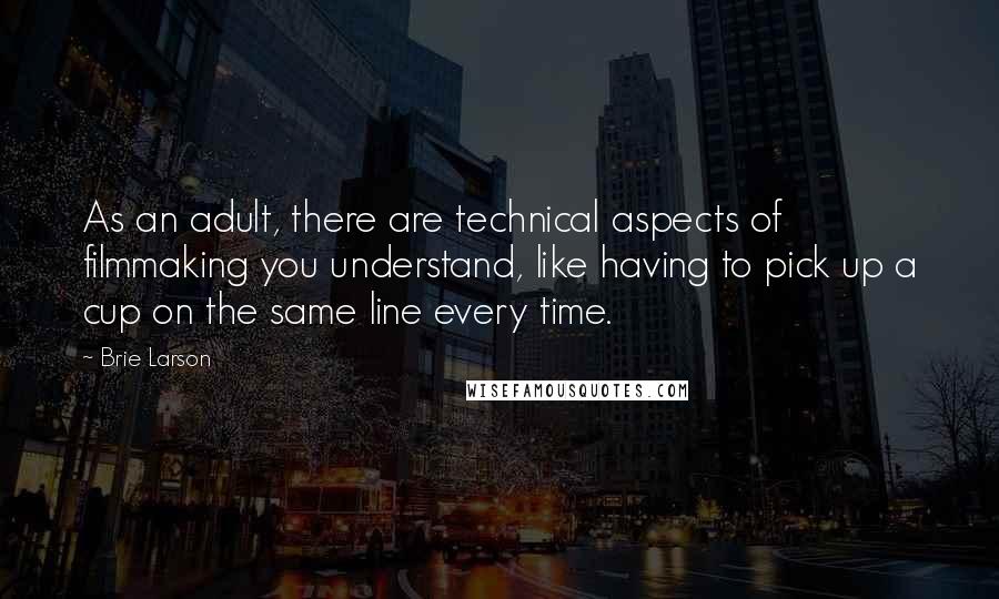 Brie Larson Quotes: As an adult, there are technical aspects of filmmaking you understand, like having to pick up a cup on the same line every time.
