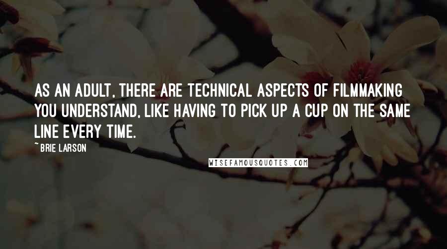 Brie Larson Quotes: As an adult, there are technical aspects of filmmaking you understand, like having to pick up a cup on the same line every time.