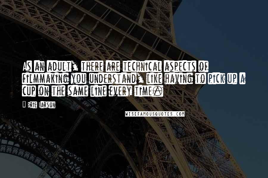 Brie Larson Quotes: As an adult, there are technical aspects of filmmaking you understand, like having to pick up a cup on the same line every time.