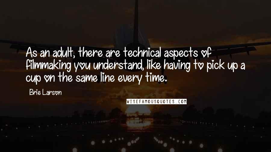 Brie Larson Quotes: As an adult, there are technical aspects of filmmaking you understand, like having to pick up a cup on the same line every time.