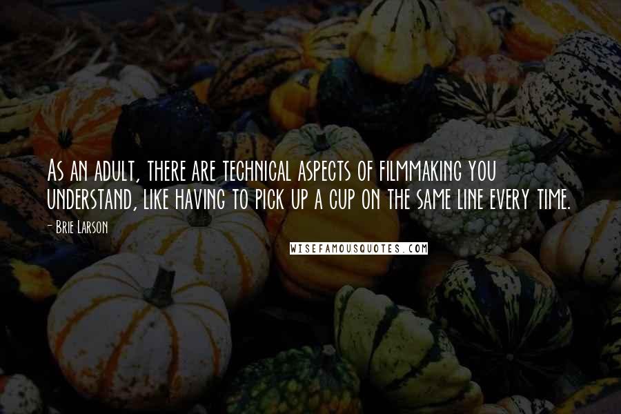 Brie Larson Quotes: As an adult, there are technical aspects of filmmaking you understand, like having to pick up a cup on the same line every time.
