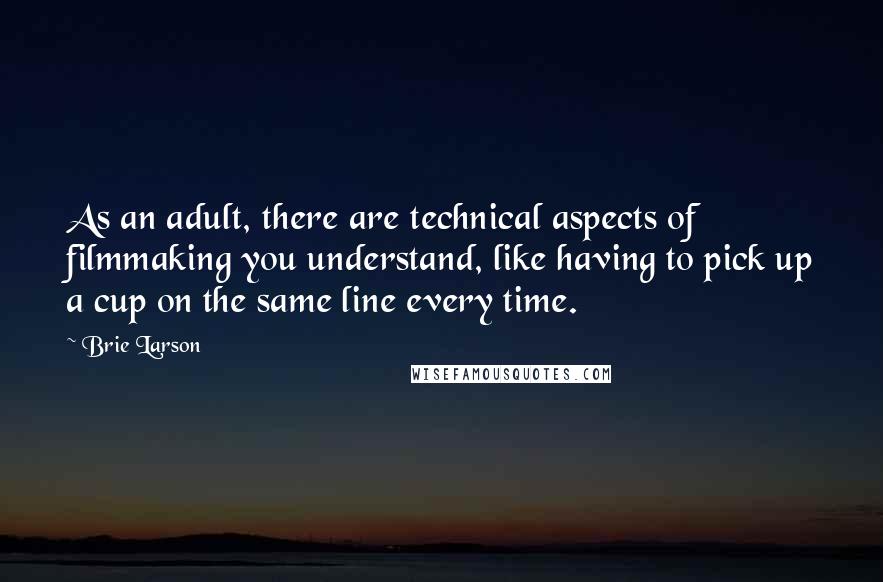 Brie Larson Quotes: As an adult, there are technical aspects of filmmaking you understand, like having to pick up a cup on the same line every time.