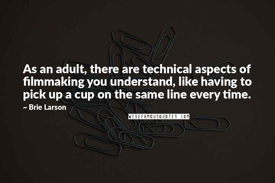 Brie Larson Quotes: As an adult, there are technical aspects of filmmaking you understand, like having to pick up a cup on the same line every time.