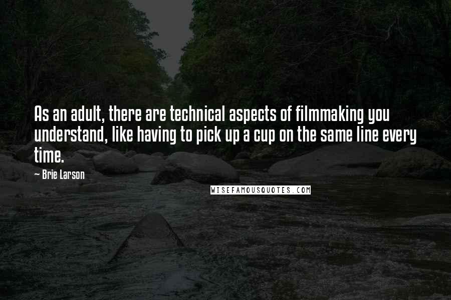 Brie Larson Quotes: As an adult, there are technical aspects of filmmaking you understand, like having to pick up a cup on the same line every time.