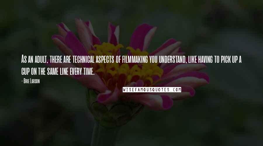 Brie Larson Quotes: As an adult, there are technical aspects of filmmaking you understand, like having to pick up a cup on the same line every time.