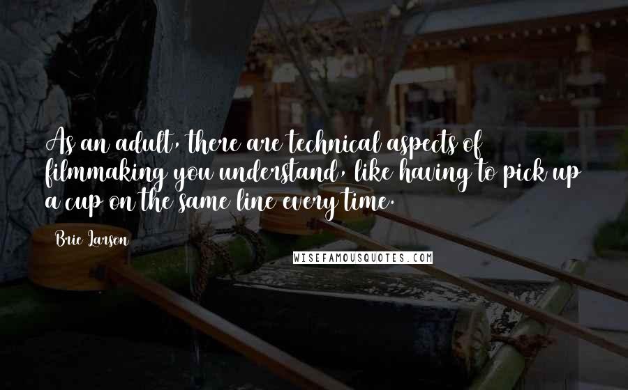 Brie Larson Quotes: As an adult, there are technical aspects of filmmaking you understand, like having to pick up a cup on the same line every time.