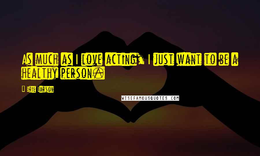 Brie Larson Quotes: As much as I love acting, I just want to be a healthy person.