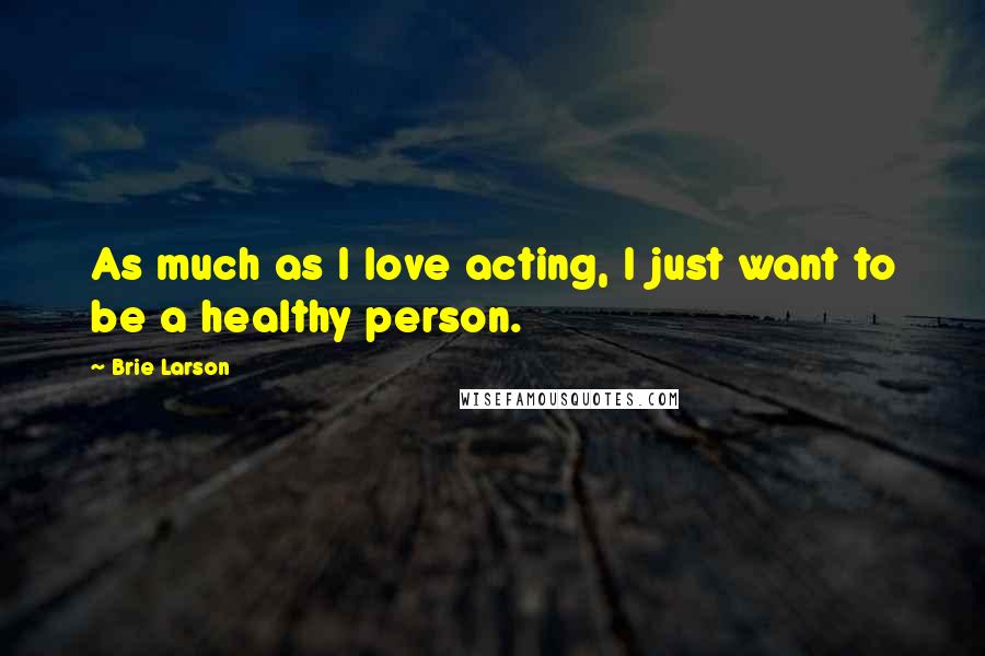 Brie Larson Quotes: As much as I love acting, I just want to be a healthy person.