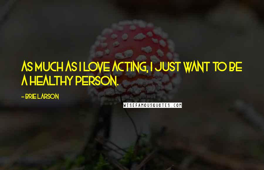 Brie Larson Quotes: As much as I love acting, I just want to be a healthy person.