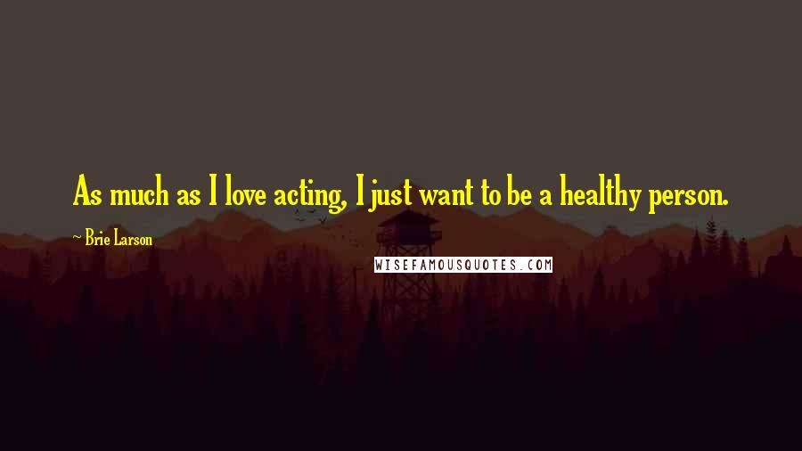 Brie Larson Quotes: As much as I love acting, I just want to be a healthy person.