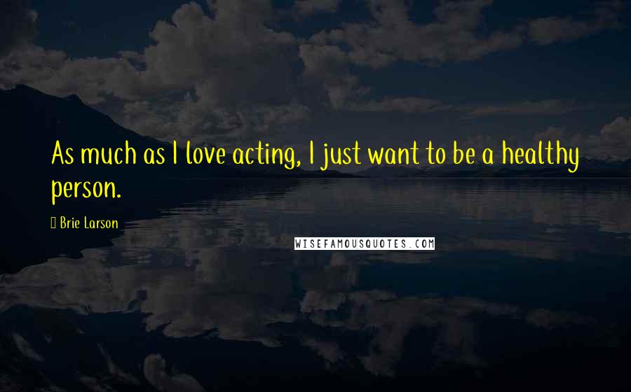Brie Larson Quotes: As much as I love acting, I just want to be a healthy person.