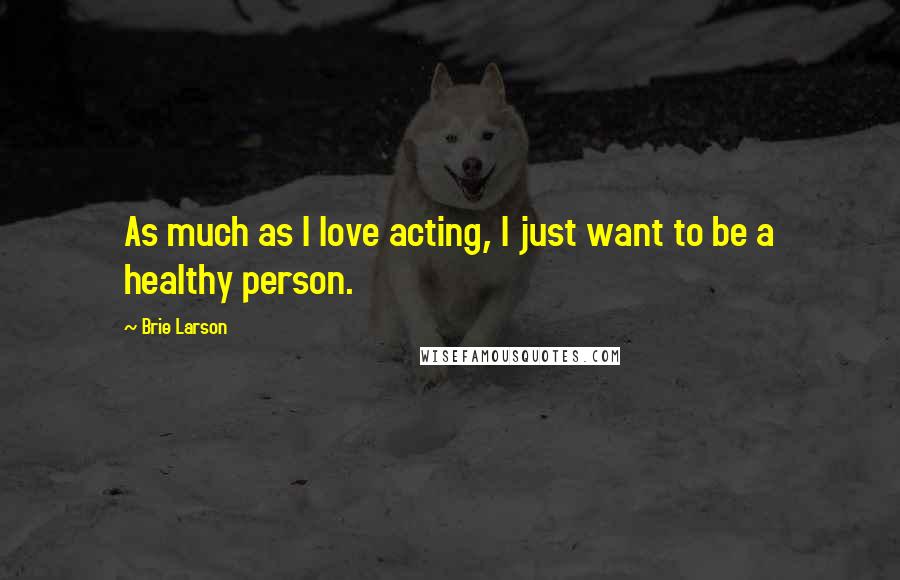 Brie Larson Quotes: As much as I love acting, I just want to be a healthy person.