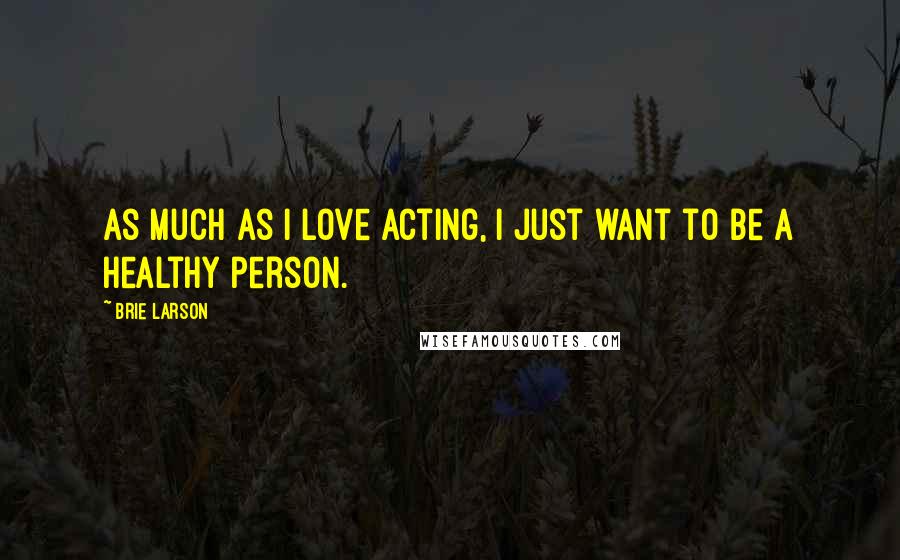 Brie Larson Quotes: As much as I love acting, I just want to be a healthy person.