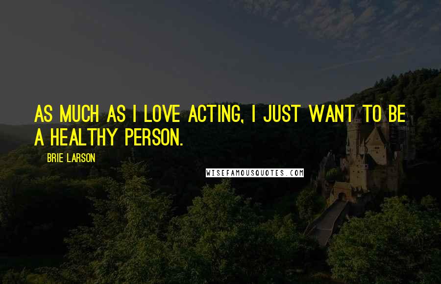 Brie Larson Quotes: As much as I love acting, I just want to be a healthy person.