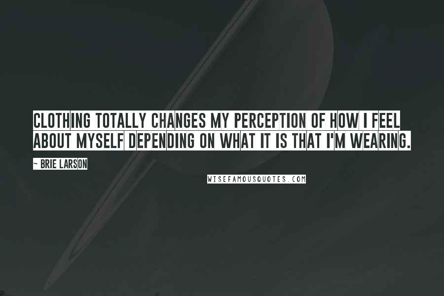 Brie Larson Quotes: Clothing totally changes my perception of how I feel about myself depending on what it is that I'm wearing.