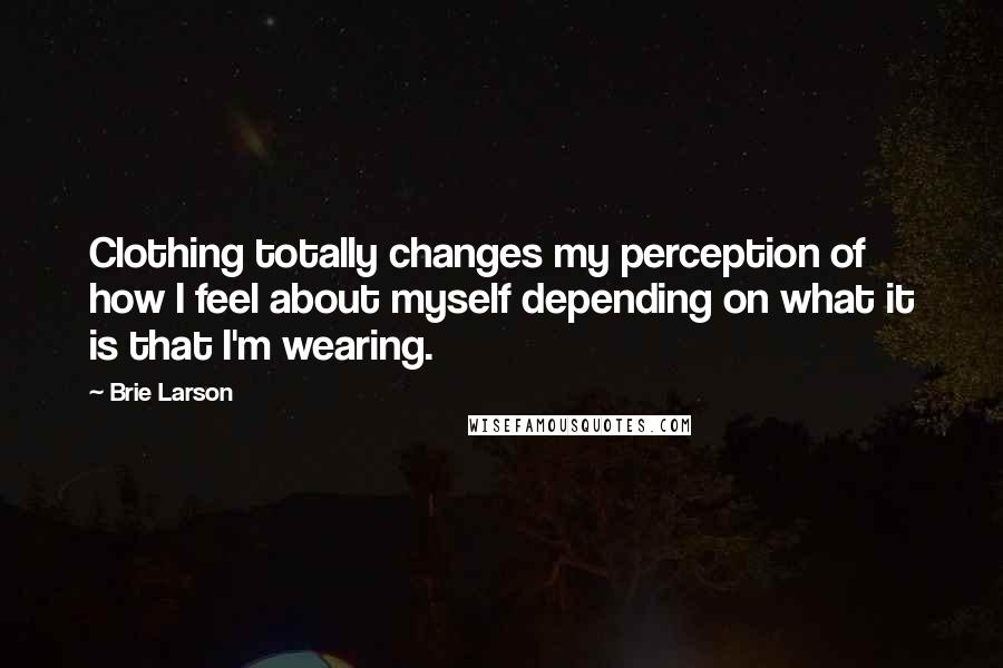 Brie Larson Quotes: Clothing totally changes my perception of how I feel about myself depending on what it is that I'm wearing.