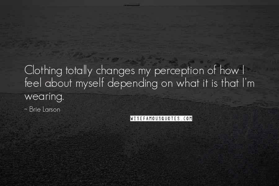 Brie Larson Quotes: Clothing totally changes my perception of how I feel about myself depending on what it is that I'm wearing.