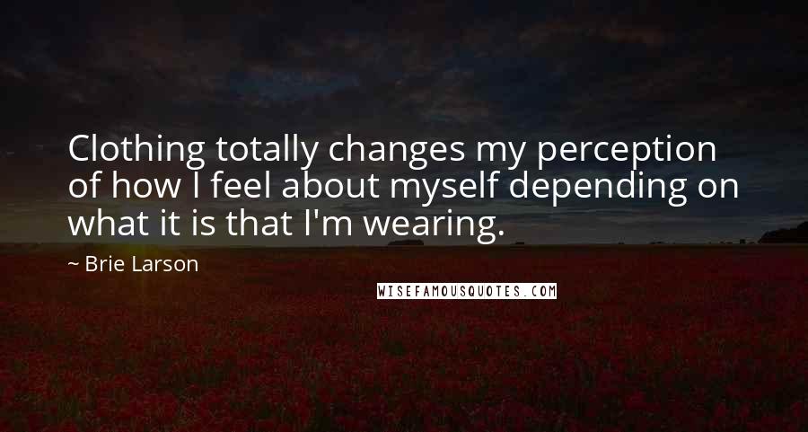 Brie Larson Quotes: Clothing totally changes my perception of how I feel about myself depending on what it is that I'm wearing.