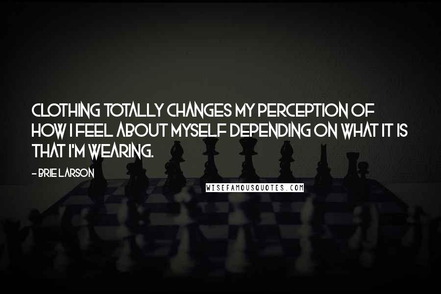 Brie Larson Quotes: Clothing totally changes my perception of how I feel about myself depending on what it is that I'm wearing.