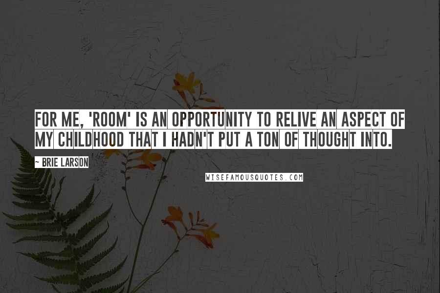 Brie Larson Quotes: For me, 'Room' is an opportunity to relive an aspect of my childhood that I hadn't put a ton of thought into.