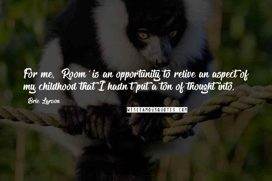 Brie Larson Quotes: For me, 'Room' is an opportunity to relive an aspect of my childhood that I hadn't put a ton of thought into.