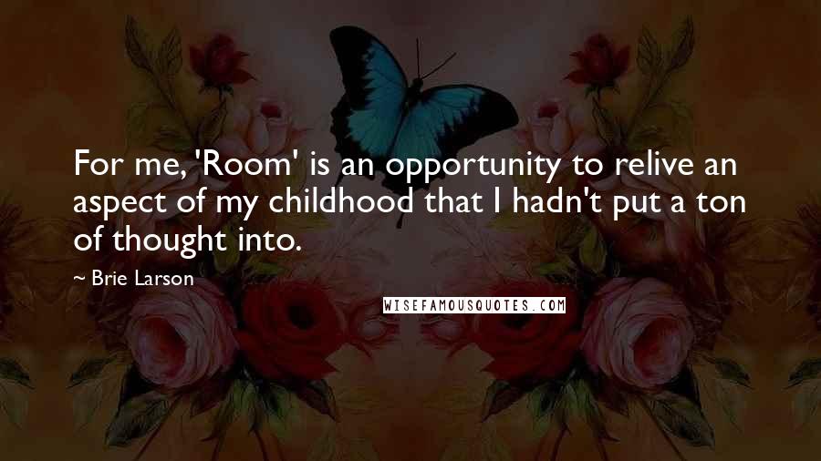 Brie Larson Quotes: For me, 'Room' is an opportunity to relive an aspect of my childhood that I hadn't put a ton of thought into.