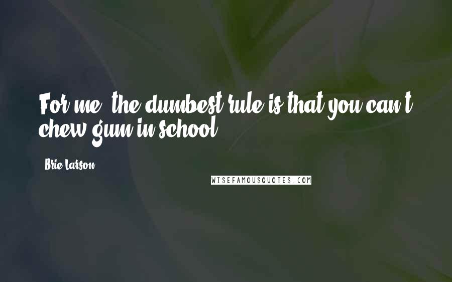 Brie Larson Quotes: For me, the dumbest rule is that you can't chew gum in school.