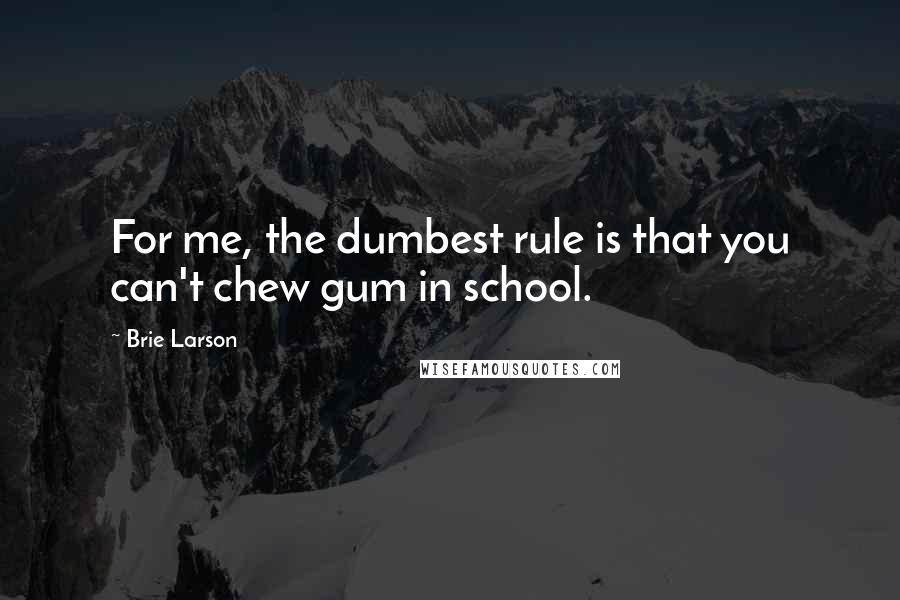 Brie Larson Quotes: For me, the dumbest rule is that you can't chew gum in school.